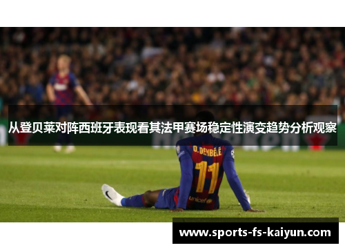 从登贝莱对阵西班牙表现看其法甲赛场稳定性演变趋势分析观察
