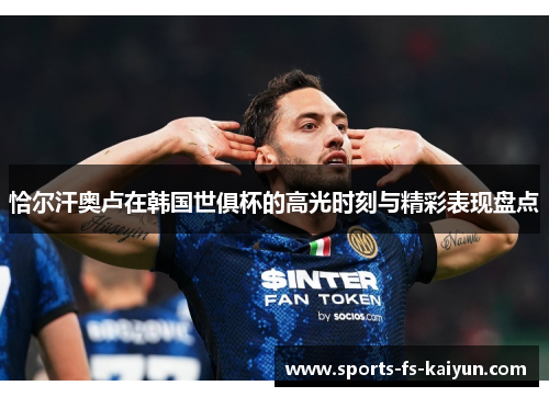 恰尔汗奥卢在韩国世俱杯的高光时刻与精彩表现盘点 恰尔汗奥卢在韩国世俱杯的高光时刻与精彩表现盘点