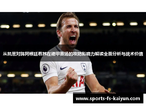 从凯恩对阵阿根廷看其在德甲赛场的攻防影响力解读全面分析与战术价值 从凯恩对阵阿根廷看其在德甲赛场的攻防影响力解读全面分析与战术价值