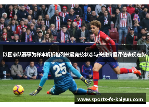 以国家队赛事为样本解析格列兹曼竞技状态与关键价值评估表现走势