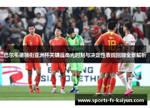 巴尔韦德领衔亚洲杯关键战高光时刻与决定性表现回顾全景解析