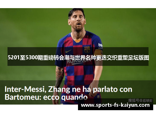 5201至5300期重磅转会潮与世界名帅更迭交织重塑足坛版图 5201至5300期重磅转会潮与世界名帅更迭交织重塑足坛版图