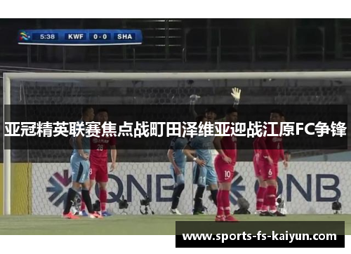亚冠精英联赛焦点战町田泽维亚迎战江原FC争锋 亚冠精英联赛焦点战町田泽维亚迎战江原FC争锋