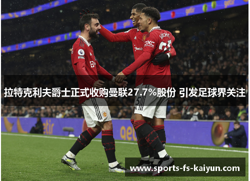 拉特克利夫爵士正式收购曼联27.7%股份 引发足球界关注 拉特克利夫爵士正式收购曼联27.7%股份 引发足球界关注