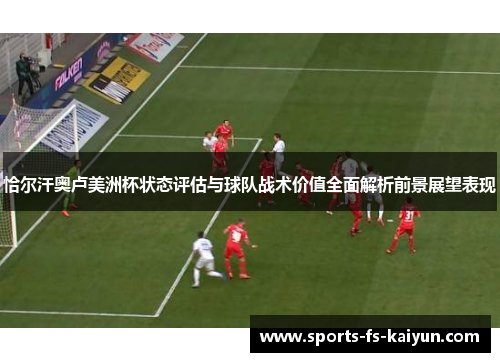 恰尔汗奥卢美洲杯状态评估与球队战术价值全面解析前景展望表现 恰尔汗奥卢美洲杯状态评估与球队战术价值全面解析前景展望表现