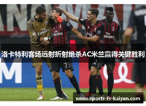 洛卡特利客场远射折射绝杀AC米兰赢得关键胜利 洛卡特利客场远射折射绝杀AC米兰赢得关键胜利