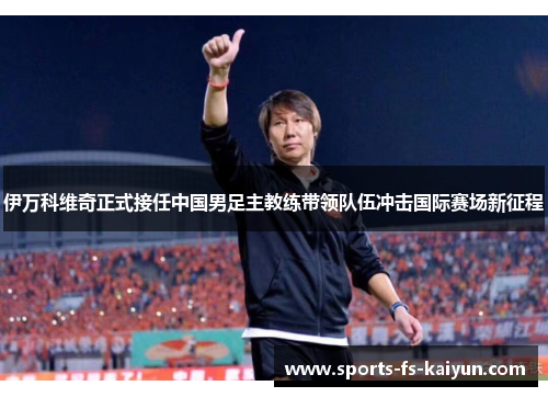 伊万科维奇正式接任中国男足主教练带领队伍冲击国际赛场新征程